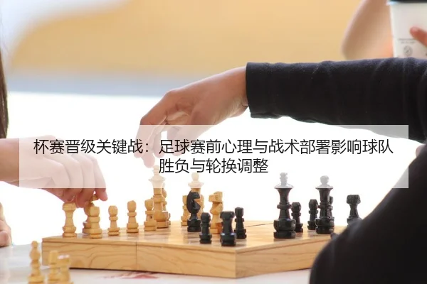 杯赛晋级关键战：足球赛前心理与战术部署影响球队胜负与轮换调整
